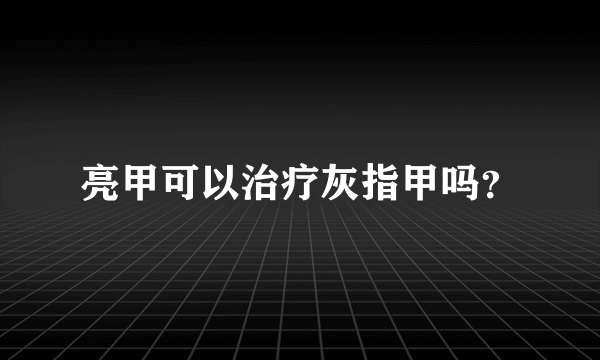 亮甲可以治疗灰指甲吗？