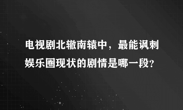 电视剧北辙南辕中，最能讽刺娱乐圈现状的剧情是哪一段？