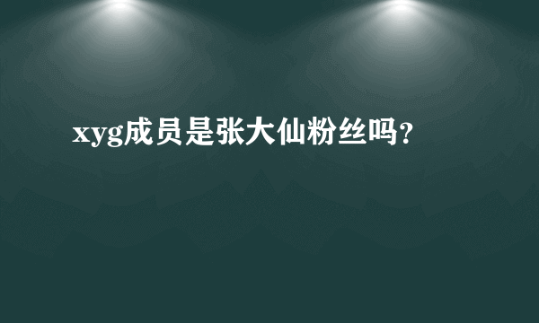 xyg成员是张大仙粉丝吗？