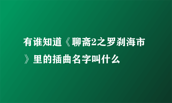 有谁知道《聊斋2之罗刹海市》里的插曲名字叫什么