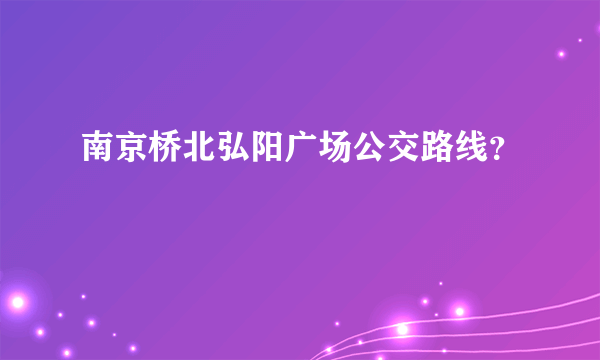 南京桥北弘阳广场公交路线？