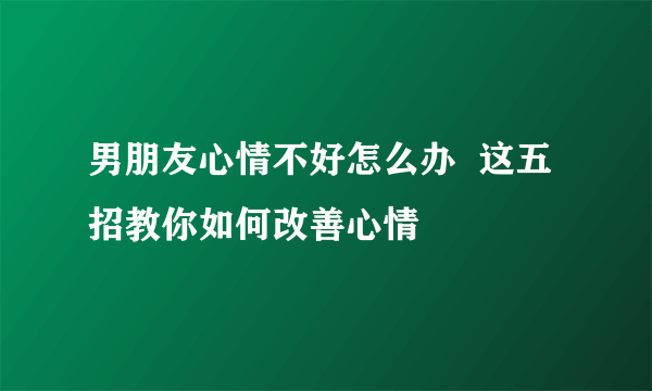 男朋友心情不好怎么办  这五招教你如何改善心情