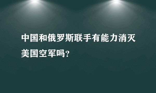 中国和俄罗斯联手有能力消灭美国空军吗？