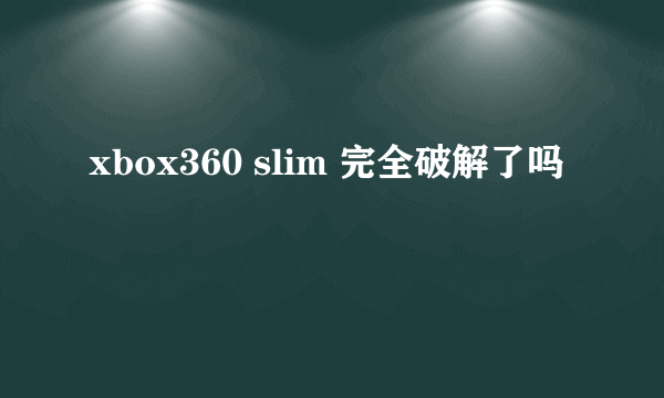 xbox360 slim 完全破解了吗