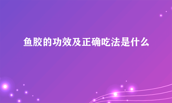 鱼胶的功效及正确吃法是什么