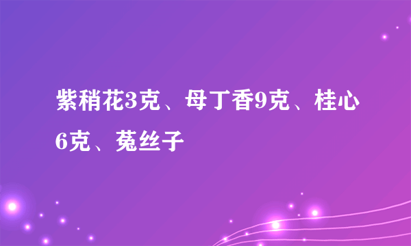 紫稍花3克、母丁香9克、桂心6克、菟丝子