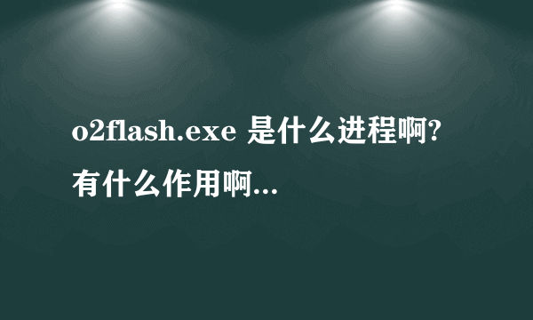 o2flash.exe 是什么进程啊?有什么作用啊 ?是禁止好,还是开着呢?谢谢~~~