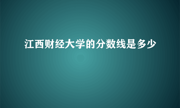 江西财经大学的分数线是多少