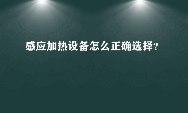 感应加热设备怎么正确选择？