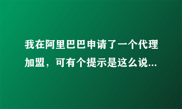 我在阿里巴巴申请了一个代理加盟，可有个提示是这么说的，阿里巴巴将认定你为渠道商家，无法在以品牌商的