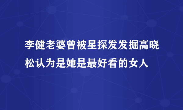 李健老婆曾被星探发发掘高晓松认为是她是最好看的女人