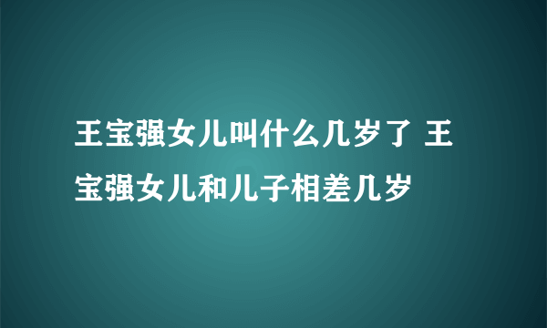 王宝强女儿叫什么几岁了 王宝强女儿和儿子相差几岁