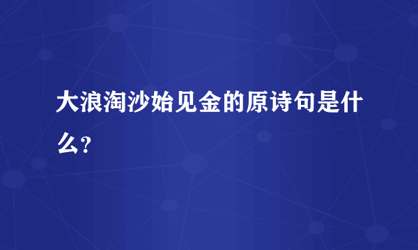 大浪淘沙始见金的原诗句是什么？