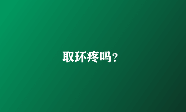 取环疼吗？