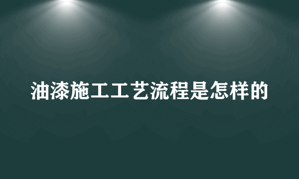 油漆施工工艺流程是怎样的