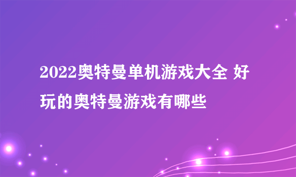 2022奥特曼单机游戏大全 好玩的奥特曼游戏有哪些