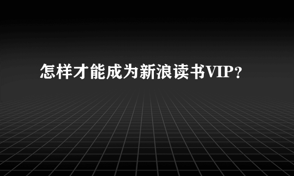 怎样才能成为新浪读书VIP？