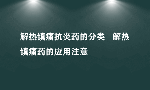 解热镇痛抗炎药的分类   解热镇痛药的应用注意