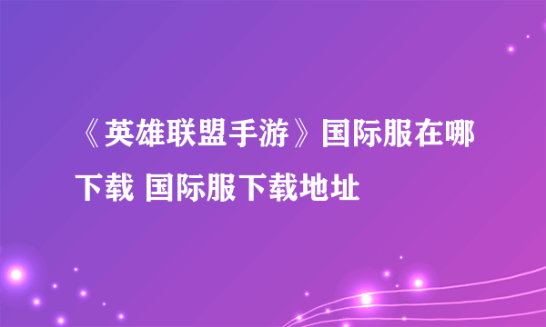 《英雄联盟手游》国际服在哪下载 国际服下载地址