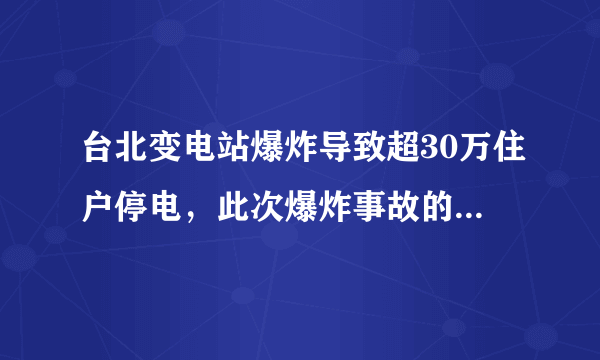 台北变电站爆炸导致超30万住户停电，此次爆炸事故的原因是什么？