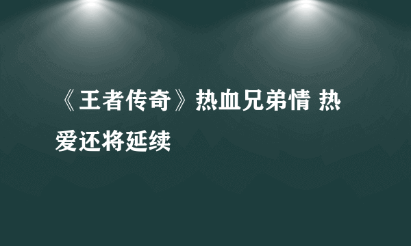 《王者传奇》热血兄弟情 热爱还将延续