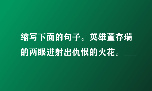 缩写下面的句子。英雄董存瑞的两眼迸射出仇恨的火花。___