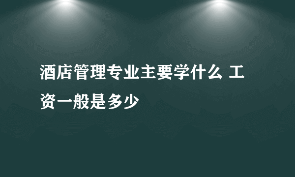 酒店管理专业主要学什么 工资一般是多少