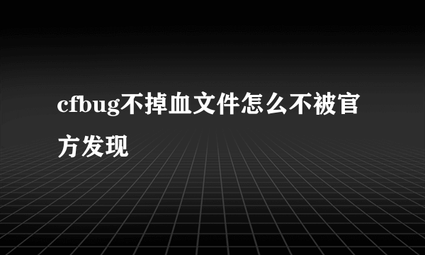 cfbug不掉血文件怎么不被官方发现