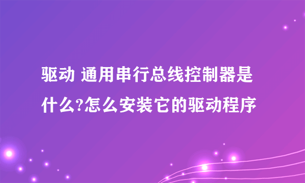 驱动 通用串行总线控制器是什么?怎么安装它的驱动程序