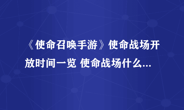 《使命召唤手游》使命战场开放时间一览 使命战场什么时候上线