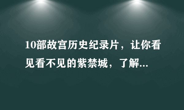 10部故宫历史纪录片，让你看见看不见的紫禁城，了解那个真实的故宫！