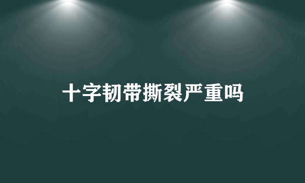 十字韧带撕裂严重吗