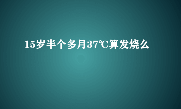 15岁半个多月37℃算发烧么