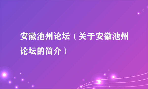 安徽池州论坛（关于安徽池州论坛的简介）