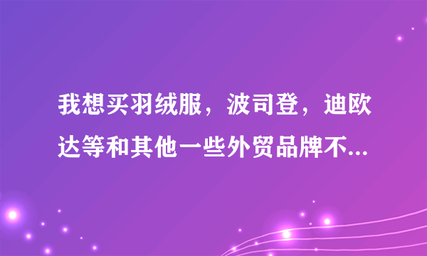 我想买羽绒服，波司登，迪欧达等和其他一些外贸品牌不知道哪个好？