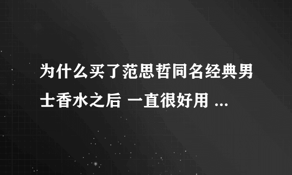 为什么买了范思哲同名经典男士香水之后 一直很好用 现在过了4个月左右 没用多少