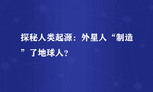 探秘人类起源：外星人“制造”了地球人？