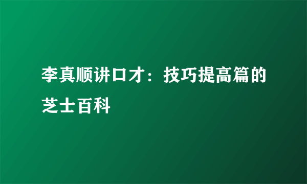 李真顺讲口才：技巧提高篇的芝士百科