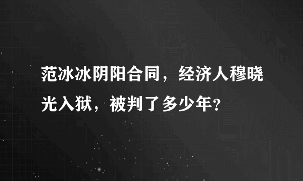 范冰冰阴阳合同，经济人穆晓光入狱，被判了多少年？