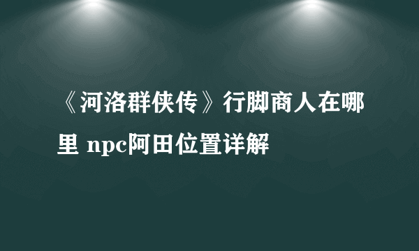 《河洛群侠传》行脚商人在哪里 npc阿田位置详解