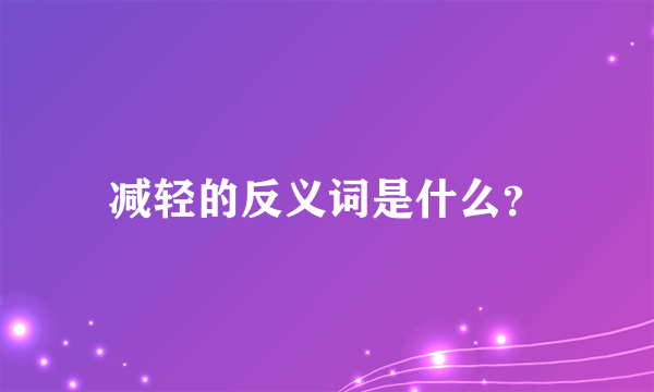 减轻的反义词是什么？