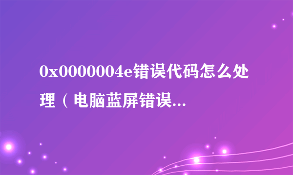 0x0000004e错误代码怎么处理（电脑蓝屏错误代码详解以及蓝屏原因）