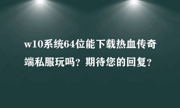 w10系统64位能下载热血传奇端私服玩吗？期待您的回复？