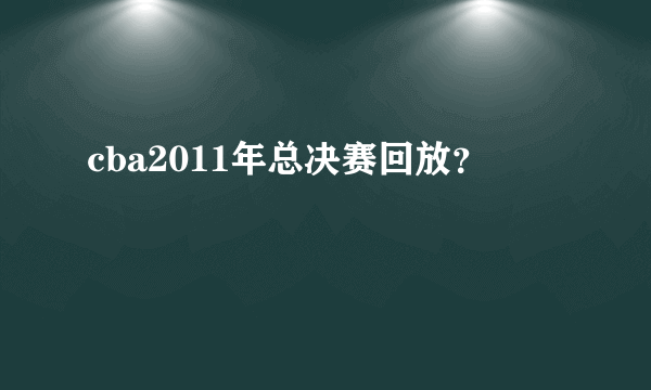 cba2011年总决赛回放？