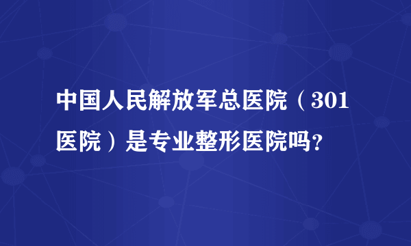 中国人民解放军总医院（301医院）是专业整形医院吗？