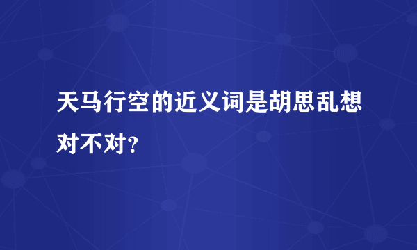 天马行空的近义词是胡思乱想对不对？