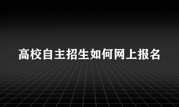 高校自主招生如何网上报名