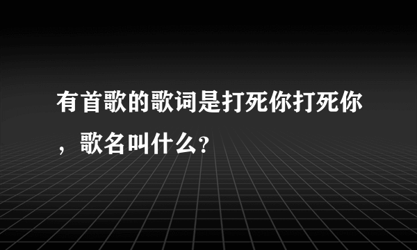 有首歌的歌词是打死你打死你，歌名叫什么？