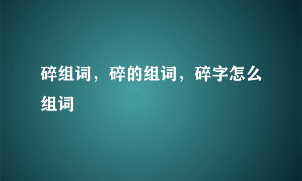 碎组词，碎的组词，碎字怎么组词