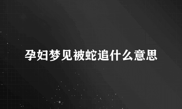 孕妇梦见被蛇追什么意思